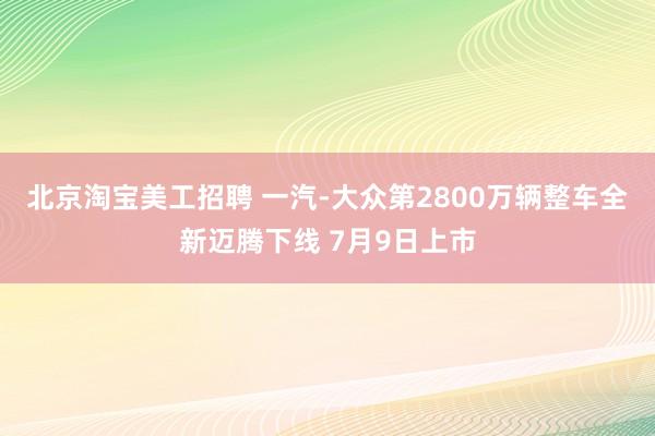 北京淘宝美工招聘 一汽-大众第2800万辆整车全新迈腾下线 7月9日上市