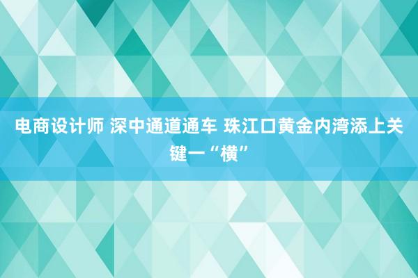 电商设计师 深中通道通车 珠江口黄金内湾添上关键一“横”