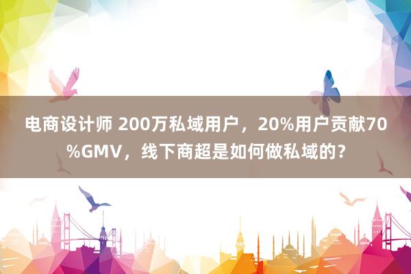 电商设计师 200万私域用户，20%用户贡献70%GMV，线下商超是如何做私域的？