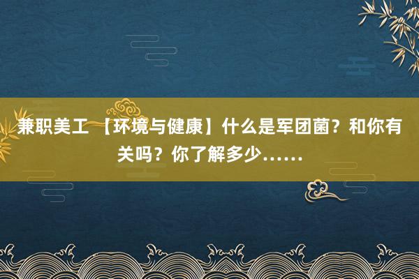 兼职美工 【环境与健康】什么是军团菌？和你有关吗？你了解多少……