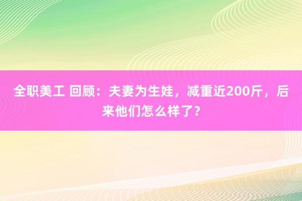 全职美工 回顾：夫妻为生娃，减重近200斤，后来他们怎么样了？