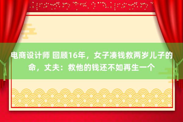 电商设计师 回顾16年，女子凑钱救两岁儿子的命，丈夫：救他的钱还不如再生一个