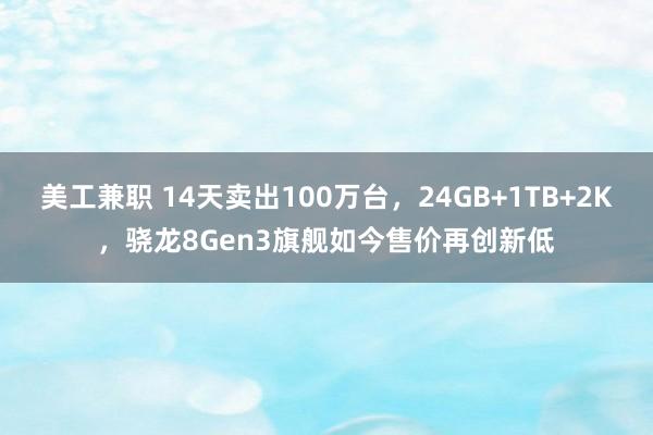 美工兼职 14天卖出100万台，24GB+1TB+2K，骁龙8Gen3旗舰如今售价再创新低