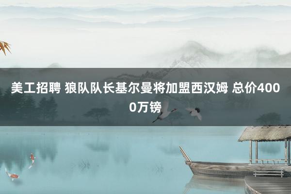 美工招聘 狼队队长基尔曼将加盟西汉姆 总价4000万镑