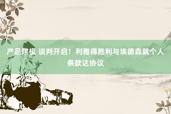 产品建模 谈判开启！利雅得胜利与埃德森就个人条款达协议