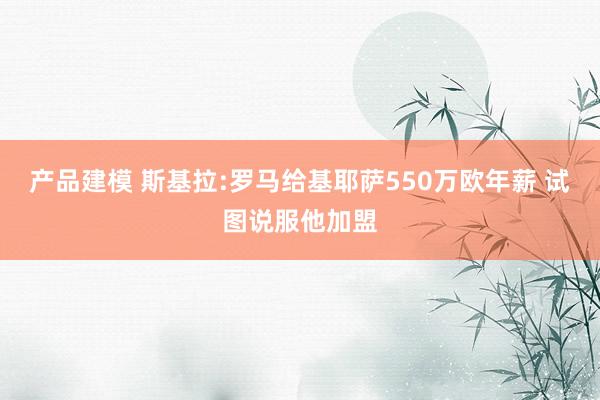 产品建模 斯基拉:罗马给基耶萨550万欧年薪 试图说服他加盟