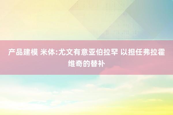 产品建模 米体:尤文有意亚伯拉罕 以担任弗拉霍维奇的替补