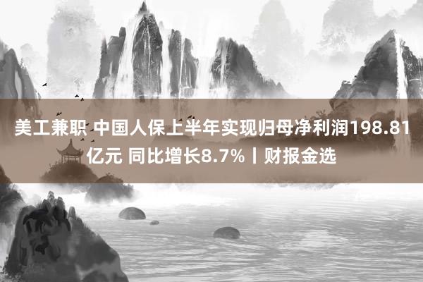 美工兼职 中国人保上半年实现归母净利润198.81亿元 同比增长8.7%丨财报金选