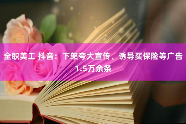 全职美工 抖音：下架夸大宣传、诱导买保险等广告1.5万余条