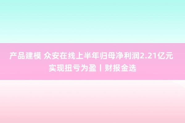 产品建模 众安在线上半年归母净利润2.21亿元 实现扭亏为盈丨财报金选