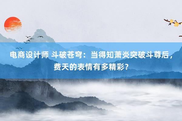 电商设计师 斗破苍穹：当得知萧炎突破斗尊后，费天的表情有多精彩？