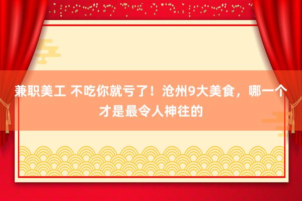 兼职美工 不吃你就亏了！沧州9大美食，哪一个才是最令人神往的