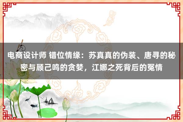 电商设计师 错位情缘：苏真真的伪装、唐寻的秘密与顾己鸣的贪婪，江娜之死背后的冤情