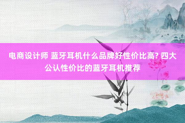 电商设计师 蓝牙耳机什么品牌好性价比高? 四大公认性价比的蓝牙耳机推荐