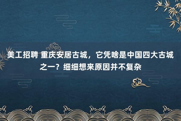 美工招聘 重庆安居古城，它凭啥是中国四大古城之一？细细想来原因并不复杂