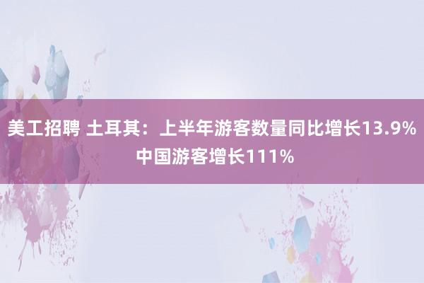 美工招聘 土耳其：上半年游客数量同比增长13.9% 中国游客增长111%