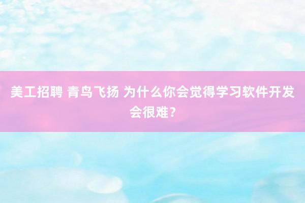 美工招聘 青鸟飞扬 为什么你会觉得学习软件开发会很难？