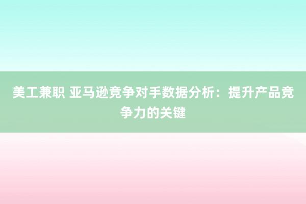 美工兼职 亚马逊竞争对手数据分析：提升产品竞争力的关键