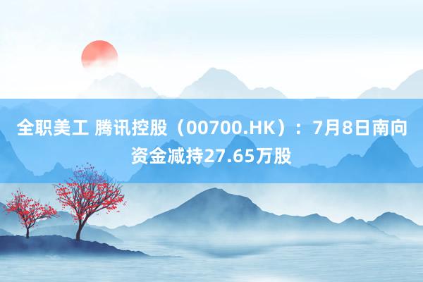 全职美工 腾讯控股（00700.HK）：7月8日南向资金减持27.65万股