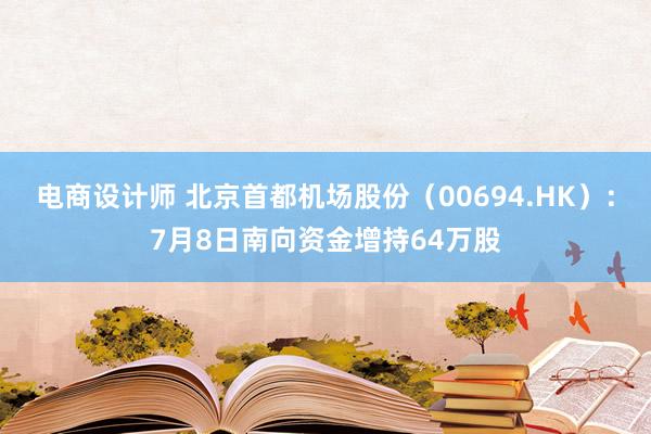 电商设计师 北京首都机场股份（00694.HK）：7月8日南向资金增持64万股