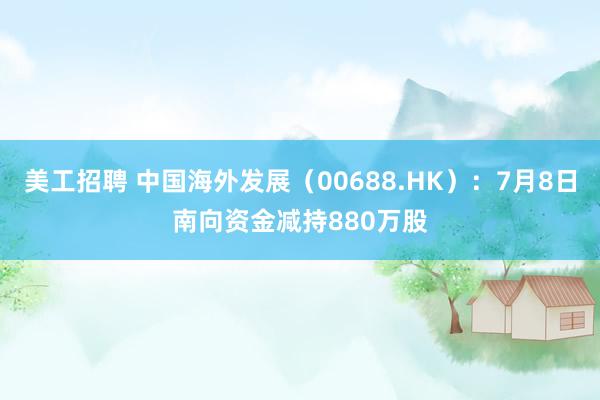 美工招聘 中国海外发展（00688.HK）：7月8日南向资金减持880万股