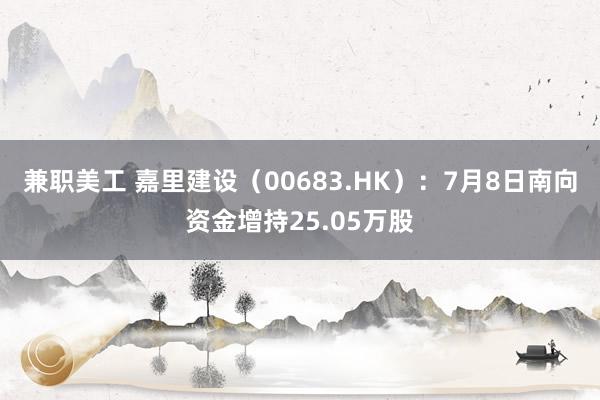 兼职美工 嘉里建设（00683.HK）：7月8日南向资金增持25.05万股