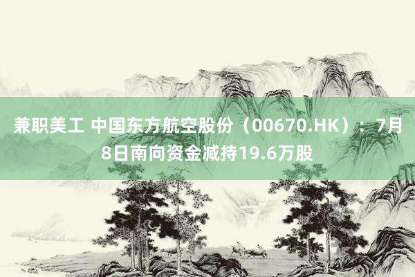 兼职美工 中国东方航空股份（00670.HK）：7月8日南向资金减持19.6万股