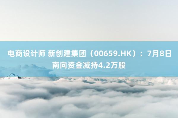 电商设计师 新创建集团（00659.HK）：7月8日南向资金减持4.2万股