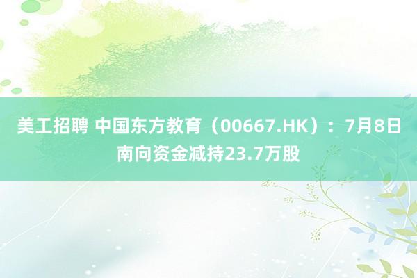 美工招聘 中国东方教育（00667.HK）：7月8日南向资金减持23.7万股