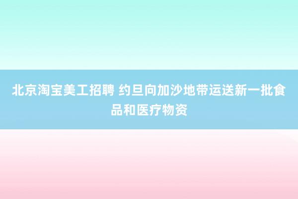 北京淘宝美工招聘 约旦向加沙地带运送新一批食品和医疗物资