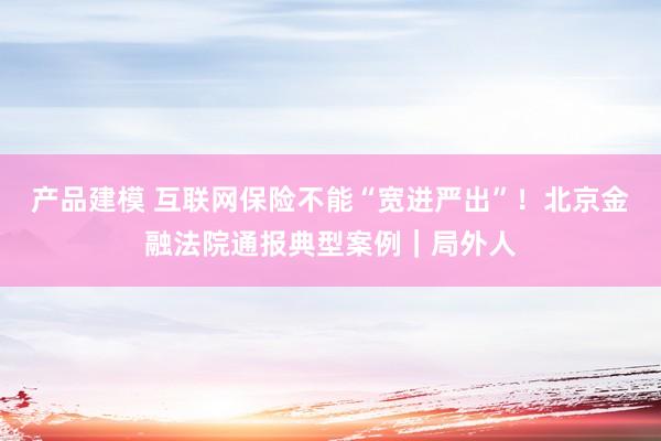 产品建模 互联网保险不能“宽进严出”！北京金融法院通报典型案例｜局外人