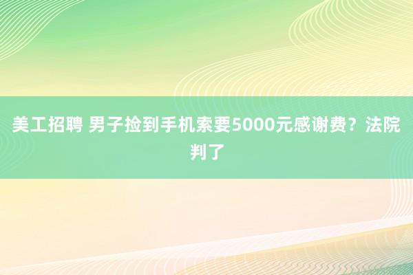 美工招聘 男子捡到手机索要5000元感谢费？法院判了