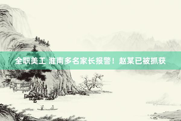 全职美工 淮南多名家长报警！赵某已被抓获