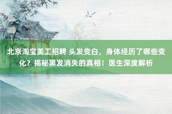 北京淘宝美工招聘 头发变白，身体经历了哪些变化？揭秘黑发消失的真相！医生深度解析