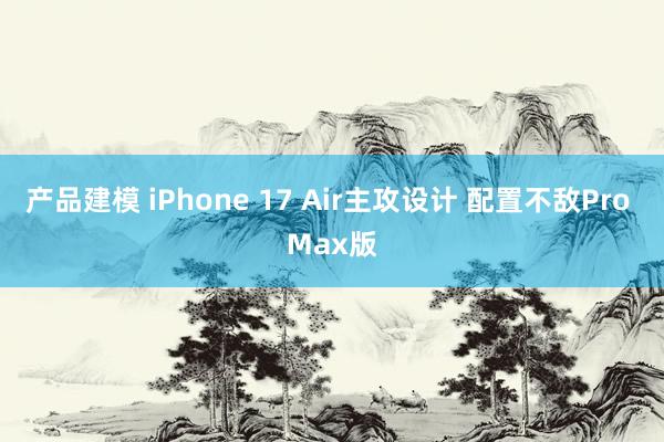 产品建模 iPhone 17 Air主攻设计 配置不敌Pro Max版