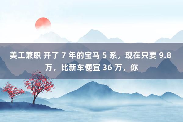 美工兼职 开了 7 年的宝马 5 系，现在只要 9.8 万，比新车便宜 36 万，你