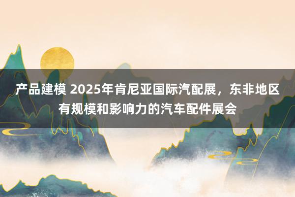 产品建模 2025年肯尼亚国际汽配展，东非地区有规模和影响力的汽车配件展会