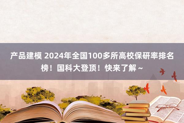 产品建模 2024年全国100多所高校保研率排名榜！国科大登顶！快来了解～