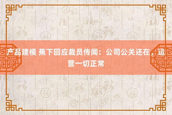 产品建模 蕉下回应裁员传闻：公司公关还在，运营一切正常