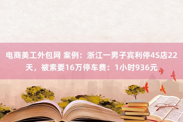 电商美工外包网 案例：浙江一男子宾利停4S店22天，被索要16万停车费：1小时936元