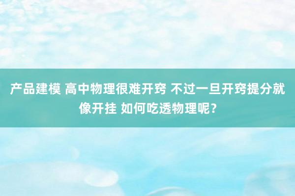 产品建模 高中物理很难开窍 不过一旦开窍提分就像开挂 如何吃透物理呢？