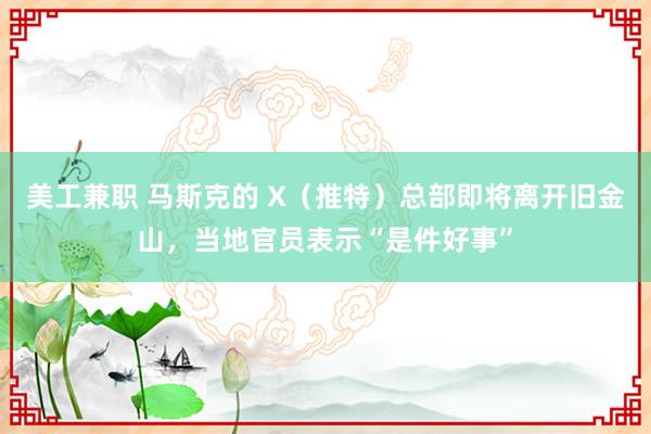 美工兼职 马斯克的 X（推特）总部即将离开旧金山，当地官员表示“是件好事”