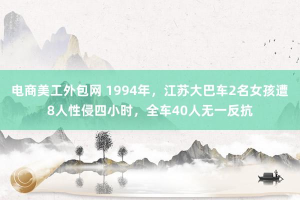 电商美工外包网 1994年，江苏大巴车2名女孩遭8人性侵四小时，全车40人无一反抗