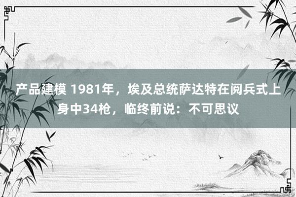 产品建模 1981年，埃及总统萨达特在阅兵式上身中34枪，临终前说：不可思议