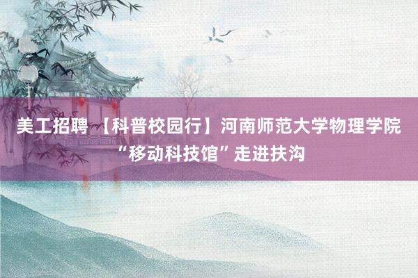 美工招聘 【科普校园行】河南师范大学物理学院“移动科技馆”走进扶沟