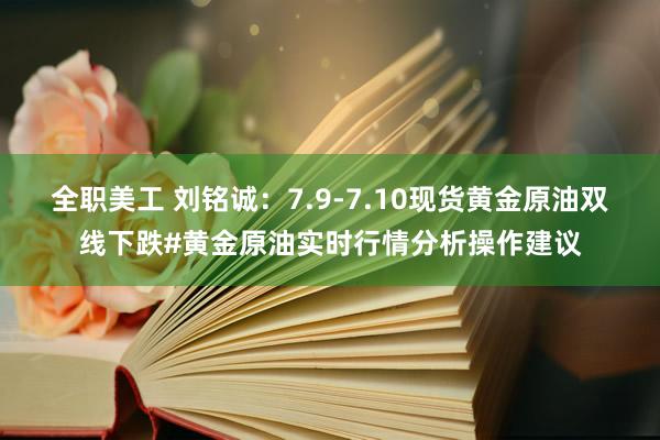 全职美工 刘铭诚：7.9-7.10现货黄金原油双线下跌#黄金原油实时行情分析操作建议