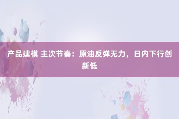 产品建模 主次节奏：原油反弹无力，日内下行创新低