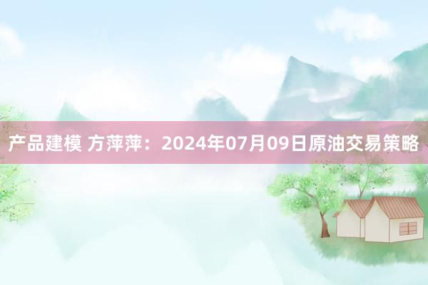 产品建模 方萍萍：2024年07月09日原油交易策略