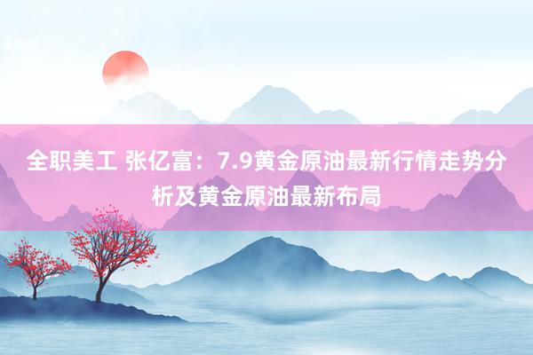 全职美工 张亿富：7.9黄金原油最新行情走势分析及黄金原油最新布局