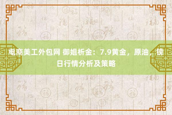 电商美工外包网 御姐析金：7.9黄金，原油，镑日行情分析及策略